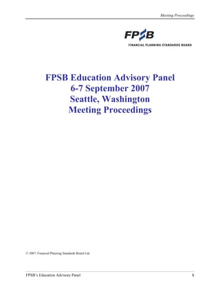 Meeting Proceedings
FPSB’s Education Advisory Panel 1
FPSB Education Advisory Panel
6-7 September 2007
Seattle, Washington
Meeting Proceedings
© 2007, Financial Planning Standards Board Ltd.
 