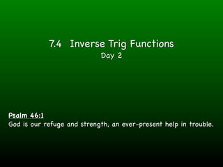 7.4 Inverse Trig Functions
                            Day 2




Psalm 46:1
God is our refuge and strength, an ever-present help in trouble.
 