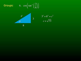 ⎛ −1 ⎛ 3 ⎞ ⎞
Groups:   6. cos ⎜ tan ⎜ ⎟ ⎟
                 ⎝     ⎝ 8 ⎠ ⎠


              c                      2   2
                                     3 +8 =c   2

                          3
          θ                          c = 73
                  8
 