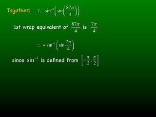 ⎛ ⎛ 87π ⎞ ⎞
Together:            −1
              7. sin ⎜ sin ⎜ ⎟ ⎟
                     ⎝ ⎝ 4 ⎠ ⎠
                         87π    7π
  1st wrap equivalent of     is
                          4      4

                      ⎛ 7π ⎞
                      −1
              ∴ = sin ⎜ sin ⎟
                      ⎝    4 ⎠
             −1                        ⎡ π π ⎤
 since sin        is deﬁned from       ⎢ − 2 , 2 ⎥
                                       ⎣         ⎦
 