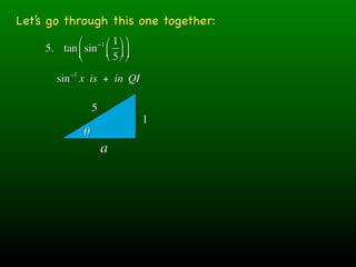 Let’s go through this one together:
            ⎛ −1 ⎛ 1 ⎞ ⎞
     5. tan ⎜ sin ⎜ ⎟ ⎟
            ⎝     ⎝ 5 ⎠ ⎠

        sin −1 x is + in QI

                   5
                                1
               θ
                       a
 