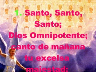 1. Santo, Santo, Santo; Dios Omnipotente; canto de mañana tu excelsa m ajestad;