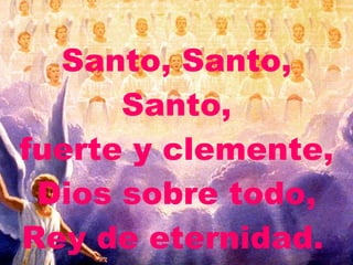 Santo, Santo, Santo, fuerte y clemente, Dios sobre todo, Rey de eternidad.