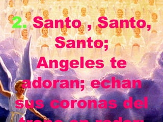 2. Santo , Santo, Santo; Angeles te adoran; echan sus coronas del trono en redor;