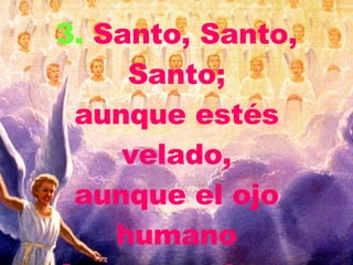 3. Santo, Santo, Santo; aunque estés velado, aunque el ojo humano tu faz no pueda ver;