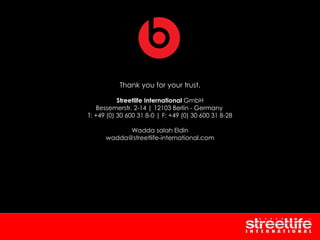 Thank you for your trust.
Streetlife International GmbH
Bessemerstr. 2-14 | 12103 Berlin - Germany
T: +49 (0) 30 600 31 8-0 | F: +49 (0) 30 600 31 8-28
Wadda salah Eldin
wadda@streetlife-international.com
 