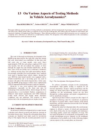 20045445
13 On Various Aspects of Testing Methods
in Vehicle Aerodynamics*
Hans KERSCHBAUM 1)
, Norbert GRUEN 2)
, Peter HOFF 3)
, Holger WINKELMANN 4)
This paper addresses various aspects of testing methods in aerodynamics and heat management of passenger cars, motorsports vehicles
and motorcycles. BMW group testing is comprised of track tests (heat management and soiling), physical simulation (wind tunnel) and
numerical simulation (Computational Fluid Dynamics). These different methods of assessing vehicle properties are not considered as
competing tools, rather they are utilized in a complementary fashion. The integration of the different approaches in the aerodynamic
development process will be discussed in detail.
Keywords: Vehicle Aerodynamics, Development Process, Wind Tunnel Testing, CFD
1. INTRODUCTION
The start of thorough aerodynamic development at the
BMW group dates back to the early 80s, when the current
full scale wind tunnel was established. At that time only
full scale clay or foam models were used. Since
approximately 1990 the early phase employed 40% scale
clay models, but did not include the analysis of flow
through the engine bay and detailed underbodies. At that
time, state of the art testing was at stationary conditions,
i.e. without moving floor and with non-rotating wheels.
Occasionally potential flow and boundary layer methods
were used to simulate basic vehicle shapes. Around the
year 2000 the wind tunnel models were equipped with a
detailed underbody and a traversing gear was used to
measure off-surface flow field characteristics. At the same
time the BMW group began to utilize more sophisticated
CFD (Computational Fluid Dynamics) analysis methods.
However, it was soon realized that aerodynamic
optimization, especially on the front end, may be
misleading if the underhood flow, which changes the flow
characteristics, is not included. Further, comparisons of
different wind tunnel experiments and CFD validation
results made obvious that testing under stationary
conditions was not sufficient. The removal of these
deficits led to the development process in place today.
2. CURRENT DEVELOPMENT PROCESS
2.1 Basic Considerations
An advanced vehicle development process must ensure
consistent and coherent research and analysis concepts in
the initial design steps. During the subsequent phase these
concepts are finalized and made ready for production
(Fig.1). This implies that all essential parameters need to
be investigated during the concept phase without having
physical prototypes at hand for the proof of concept.
Fig.1: The Aerodynamic Development Process
To achieve consistent concepts in the aerodynamic
development, high quality testing is required for all
relevant parameters, because vehicle proportions and the
styling are based upon these. Further crucial boundary
conditions for the aerodynamic layout are the flow
through the cooling package and engine compartment as
well as underbody concepts.
Apart from product related concepts also the impact of
simulation technology must be considered, in particular
the impact of ground effect, wheel rotation, wind tunnel
interference and the interaction between the flow through
and around the vehicle.
During this initial development phase the aerodynamic
engineer is offered a variety of virtual and experimental
tools. Each of these has its own strengths and weaknesses
concerning quality, speed and complexity of usage. The
successful integration of aerodynamic development in the
overall development process depends on the intelligent
combination of all available tools. In the following chapter
various aspects of the concept phase are discussed.
____________________________________________________
*Presented at 2004 JSAE Annual Congress.
1), 2), 3), 4) BMW Group, Center for Innovation and R&D,
Knorrstr. 147, D-80788 Muenchen, Germany
 