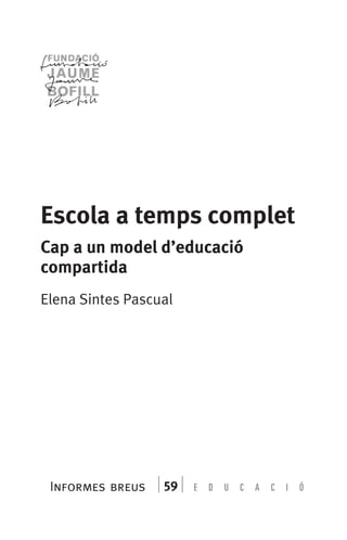 Informes breus 59
Escola a temps complet
Cap a un model d’educació
compartida
Elena Sintes Pascual
071-118781-INFORMES BREUS 59.indd 5 09/03/15 13:32
 
