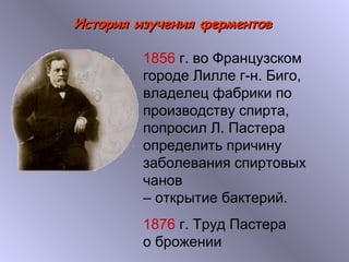 ИИссттоорриияя ииззууччеенниияя ффееррммееннттоовв 
1856 г. во Французском 
городе Лилле г-н. Биго, 
владелец фабрики по 
производству спирта, 
попросил Л. Пастера 
определить причину 
заболевания спиртовых 
чанов 
– открытие бактерий. 
1876 г. Труд Пастера 
о брожении 
 