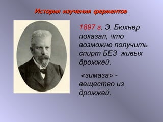 ИИссттоорриияя ииззууччеенниияя ффееррммееннттоовв 
1897 г. Э. Бюхнер 
показал, что 
возможно получить 
спирт БЕЗ живых 
дрожжей. 
«зимаза» - 
вещество из 
дрожжей. 
 
