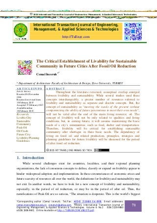 International Transaction Journal of Engineering,
Management, & Applied Sciences & Technologies
http://TuEngr.com
The Critical Establishment of Livability for Sustainable
Community in Future Cities After Fossil Oil Reduction
Cemal Inceruh
a*
a
Department of Architecture Faculty of Architecture & Design, Zirve University, TURKEY
A R T I C L E I N F O A B S T RA C T
Article history:
Received 04 November
2014
Received in revised form
10 February 2015
Accepted 17 February 2015
Available online
18 February 2015
Keywords:
Livable City
Sustainable
Community
Peak Oil
Oil Crash
Future City
Livability Planning
Guidelines.
Throughout the literature reviewed, conceptual overlap emerged
between livability and sustainability. While several studies used these
concepts interchangeably, a greater number of resources referred to
livability and sustainability as separate and discrete concepts. But, the
concept of sustainability as “meeting the needs of the present without
compromising the ability of future generations to meet their own needs”,
will not be valid after the end of the main living resource; oil. The
concept of livability will not be only related to qualities and living
conditions, but, in coming future, it will assume maintaining the basic
needs of a city’s communities; such as food, shelter and transportation.
Therefore, livability will be critical for establishing sustainable
community after shortages in these basic needs. The dependency of
living on fossil oil and related production, principles, strategies and
planning guidelines for future livability will be discussed for the period
of after fossil oil reduction.
2015 INT TRANS J ENG MANAG SCI TECH.
1. Introduction
While several challenges exist for countries, localities, and their regional planning
organizations, the lack of consensus concepts to define, classify or expand on livability appear to
hinder widespread adoption and implementation. In these circumstances of economic crises and
future scarcity of resources all over the world, the definitions for livability and sustainability may
not exit. In another words, we have to look for a new concept of livability and sustainability,
especially, in the period of oil reduction, or may be in the period of after oil. Thus, the
ramifications of Peak Oil are so serious, “The situation is desperate. This is the world’s biggest
2015 International Transaction Journal of Engineering, Management, & Applied Sciences & Technologies.
*Corresponding author (Cemal Inceruh). Tel/Fax: +90342 2116666 Ext.6908. E-mail addresses:
cemal.inceruh@zirve.edu.tr, cinceruh@yahoo.com. 2015. International Transaction Journal of
Engineering, Management, & Applied Sciences & Technologies. Volume 6 No.2 ISSN 2228-9860
eISSN 1906-9642. Online Available at http://TUENGR.COM/V06/071.pdf.
71
 