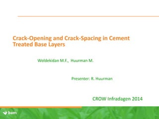 Crack-Opening and Crack-Spacing in Cement
Treated Base Layers
CROW Infradagen 2014
Woldekidan M.F., Huurman M.
Presenter: R. Huurman
 