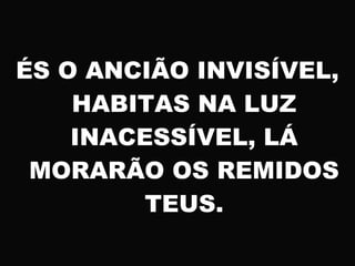 ÉS O ANCIÃO INVISÍVEL,
HABITAS NA LUZ
INACESSÍVEL, LÁ
MORARÃO OS REMIDOS
TEUS.
 
