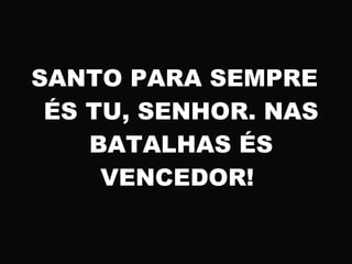 SANTO PARA SEMPRE
ÉS TU, SENHOR. NAS
BATALHAS ÉS
VENCEDOR!
 