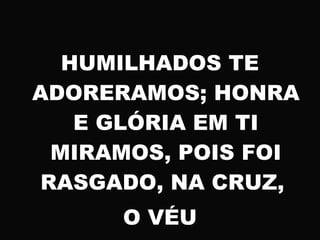 HUMILHADOS TE
ADORERAMOS; HONRA
E GLÓRIA EM TI
MIRAMOS, POIS FOI
RASGADO, NA CRUZ,
O VÉU
 