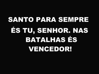 SANTO PARA SEMPRE
ÉS TU, SENHOR. NAS
BATALHAS ÉS
VENCEDOR!
 