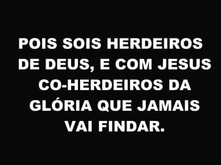 POIS SOIS HERDEIROS
DE DEUS, E COM JESUS
CO-HERDEIROS DA
GLÓRIA QUE JAMAIS
VAI FINDAR.
 