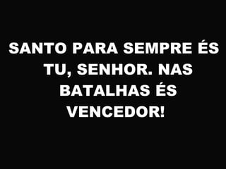SANTO PARA SEMPRE ÉS
TU, SENHOR. NAS
BATALHAS ÉS
VENCEDOR!
 
