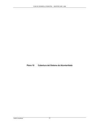 PLAN DE DESARROLLO MUNICIPAL – MONTERO 2005 - 2009




                   Plano 10      Cobertura del Sistema de Alcantarillado




CAEM Consultores                                 77
 