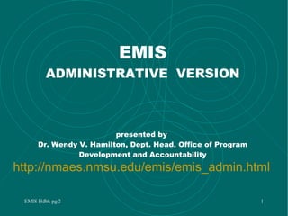 EMIS ADMINISTRATIVE  VERSION presented by  Dr. Wendy V. Hamilton, Dept. Head, Office of Program Development and Accountability http:// nmaes . nmsu . edu / emis / emis _admin.html 