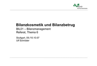 Bilanzkosmetik und Bilanzbetrug BIL01 – Bilanzmanagement Referat, Thema 6 Stuttgart, 09./10.10.07 Ulf Schröder 