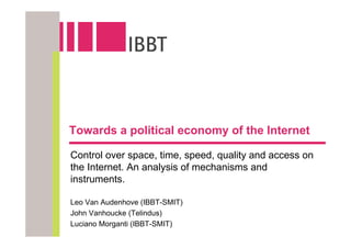 Towards a political economy of the Internet

Control over space, time, speed, quality and access on
the Internet. An analysis of mechanisms and
instruments.

Leo Van Audenhove (IBBT-SMIT)
John Vanhoucke (Telindus)
Luciano Morganti (IBBT-SMIT)
 