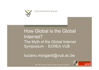 How Global is the Global
Internet?
The Myth of the Global Internet
Symposium - ECREA VUB

luciano.morganti@vub.ac.be

      IBBT SMIT studies on media, information and telecommunication
 