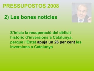 PRESSUPOSTOS 2008 2) Les bones notícies S’inicia la recuperació del dèficit històric d’inversions a Catalunya, perquè l’Estat  apuja un 26 per cent  les inversions a Catalunya 
