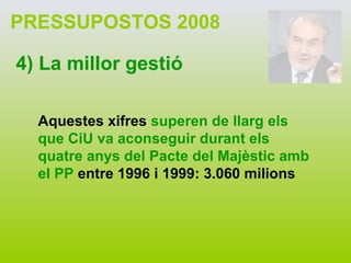 PRESSUPOSTOS 2008 4) La millor gestió Aquestes xifres  superen de llarg els que CiU va aconseguir durant els quatre anys del Pacte del Majèstic amb el PP  entre 1996 i 1999: 3.060 milions 