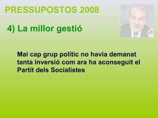 PRESSUPOSTOS 2008 4) La millor gestió Mai cap grup polític no havia demanat tanta inversió com ara ha aconseguit el Partit dels Socialistes 