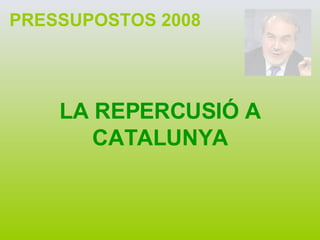 PRESSUPOSTOS 2008 LA REPERCUSIÓ A CATALUNYA 