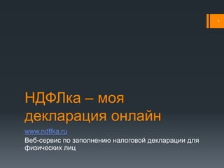 1




НДФЛка – моя
декларация онлайн
www.ndflka.ru
Веб-сервис по заполнению налоговой декларации для
физических лиц
 