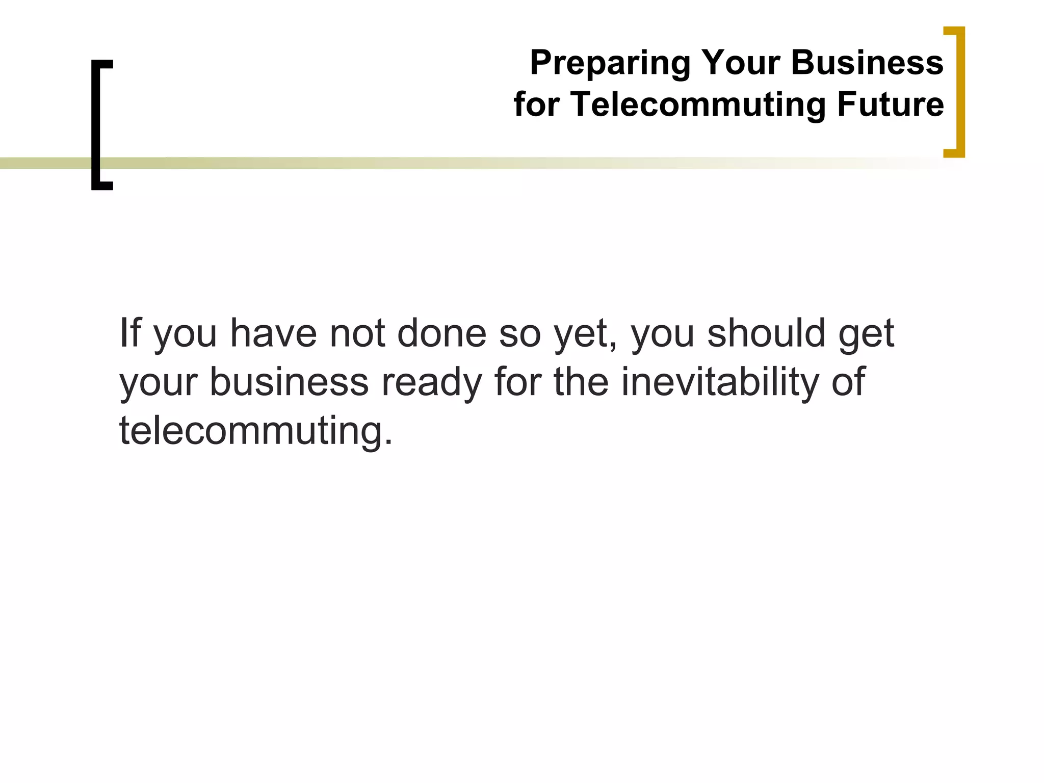 Preparing Your Business
                      for Telecommuting Future




If you have not done so yet, you should get
your business ready for the inevitability of
telecommuting.
 