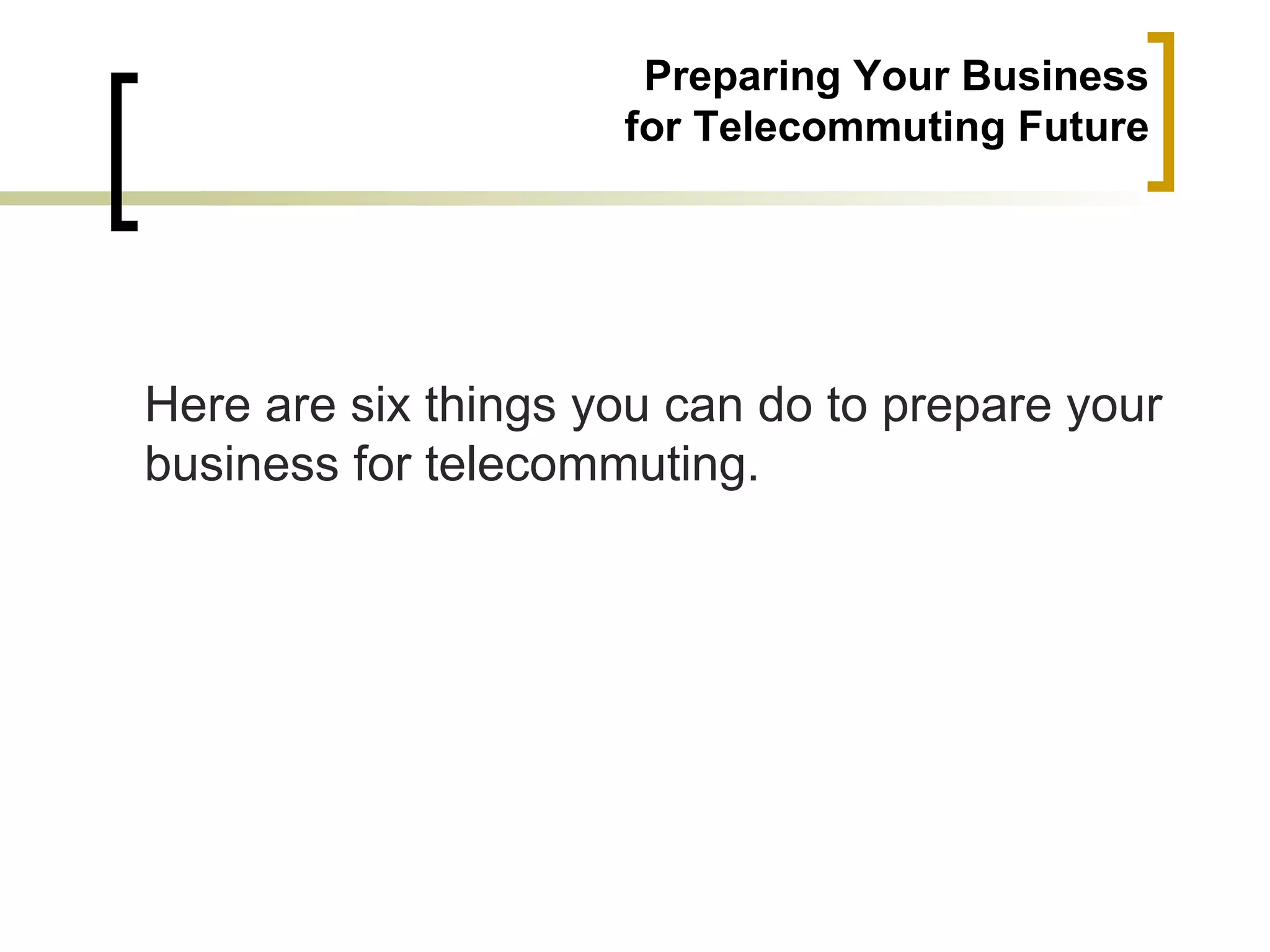 Preparing Your Business
                     for Telecommuting Future




Here are six things you can do to prepare your
business for telecommuting.
 