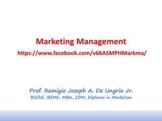 Marketing Management
https://www.facebook.com/v66ASMPHMarkma/
Prof. Remigio Joseph A. De Ungria Jr.
BSChE, BSME, MBA, CDM, Diploma in MarkCom
 
