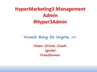 HyperMarketing3 Management
Admin
#Hyper3Admin
Vcoach Bong De Ungria, VIT
Vision-Driven Coach
Igniter
Transformer
 