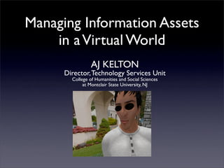 Managing Information Assets
    in a Virtual World
                 AJ KELTON
      Director, Technology Services Unit
        College of Humanities and Social Sciences
             at Montclair State University, NJ