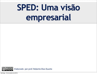 SPED: Uma visão
                                 empresarial




                        Elaborado	
  	
  por	
  prof.	
  Roberto	
  Dias	
  Duarte	
  	
  	
  	
  	
  	
  	
  	
  	
  	
  	
  	
  	
  	
  	
  	
  
domingo, 10 de outubro de 2010
 