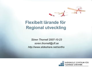 Flexibelt lärande för  Regional utveckling Sören Thornell 2007-10-23 [email_address] http://www.slideshare.net/sortho   