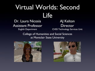 Virtual Worlds: Second Life Dr. Laura Nicosia Assistant Professor English Department AJ Kelton Director CHSS Technology Services Unit College of Humanities and Social Sciences at Montclair State University 