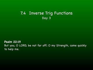 7.4 Inverse Trig Functions
                           Day 3




Psalm 22:19
But you, O LORD, be not far off; O my Strength, come quickly
to help me.
 
