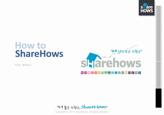 Copyright ⓒ 2013 ShareHows. all rights reserved
How to
작성자 : 쉐어하우스
ShareHows
 