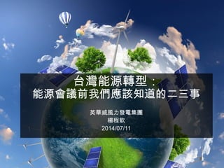 台灣能源轉型：
能源會議前我們應該知道的二三事
英華威風力發電集團
楊程欽
2014/07/11
 