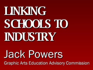 LINKING SCHOOLS TO INDUSTRY Jack Powers Graphic Arts Education Advisory Commission 
