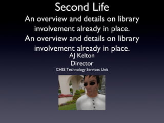 Second Life An overview and details on library involvement already in place. An overview and details on library involvement already in place. AJ Kelton Director CHSS Technology Services Unit 