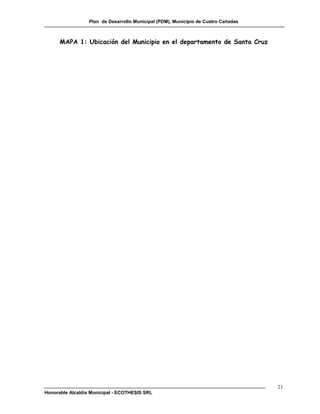Plan de Desarrollo Municipal (PDM), Municipio de Cuatro Cañadas



      MAPA 1: Ubicación del Municipio en el departamento de Santa Cruz




                                                                                    21
Honorable Alcaldía Municipal - ECOTHESIS SRL
 