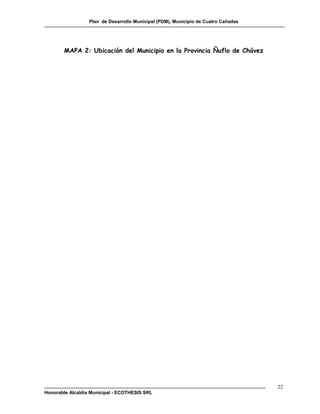 Plan de Desarrollo Municipal (PDM), Municipio de Cuatro Cañadas




        MAPA 2: Ubicación del Municipio en la Provincia Ñuflo de Chávez




                                                                                    22
Honorable Alcaldía Municipal - ECOTHESIS SRL
 