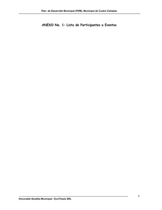 Plan de Desarrollo Municipal (PDM), Municipio de Cuatro Cañadas




                   ANEXO No. 1: Lista de Participantes a Eventos




                                                                                    b
Honorable Alcaldía Municipal - EcoThesis SRL
 
