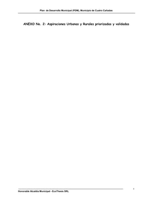 Plan de Desarrollo Municipal (PDM), Municipio de Cuatro Cañadas




    ANEXO No. 2: Aspiraciones Urbanas y Rurales priorizadas y validadas




                                                                                    c
Honorable Alcaldía Municipal - EcoThesis SRL
 