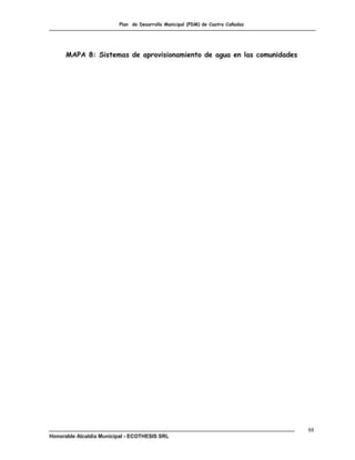 Plan de Desarrollo Municipal (PDM) de Cuatro Cañadas




      MAPA 8: Sistemas de aprovisionamiento de agua en las comunidades




                                                                                88
Honorable Alcaldía Municipal - ECOTHESIS SRL
 